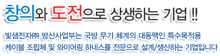 창의와 도전으로 상생하는 기업!!
빛샘전자㈜ 방산사업부는 국방 무기 체계의 대동맥인 특수목적용 케이블
조립체 및 와이어링 하네스를 전문으로 설계/생산하는 기업입니다.